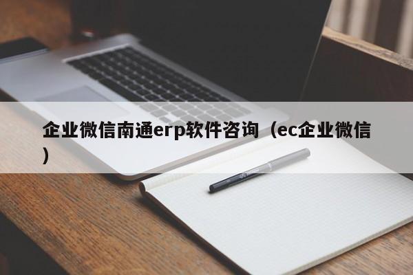 企业微信南通erp软件咨询（ec企业微信）