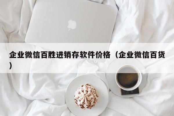 企业微信百胜进销存软件价格（企业微信百货）