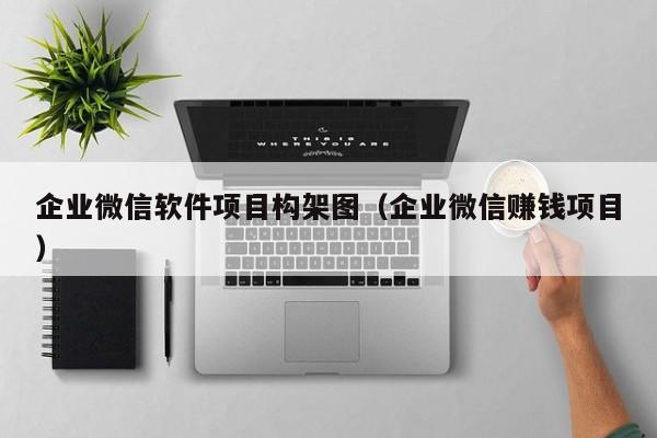 企业微信软件项目构架图（企业微信赚钱项目）