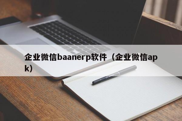 企业微信baanerp软件（企业微信apk）