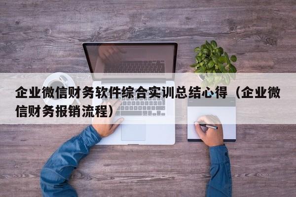 企业微信财务软件综合实训总结心得（企业微信财务报销流程）