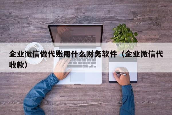 企业微信做代账用什么财务软件（企业微信代收款）