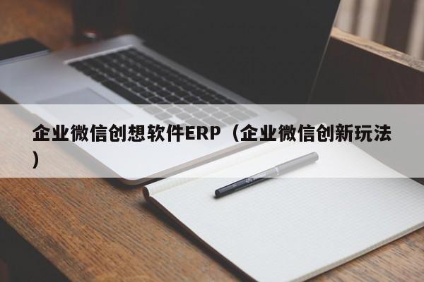 企业微信创想软件ERP（企业微信创新玩法）