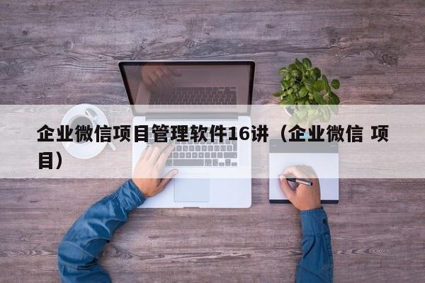 企业微信项目管理软件16讲（企业微信 项目）