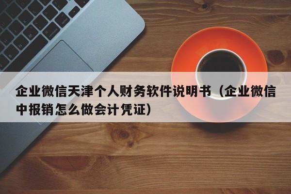 企业微信天津个人财务软件说明书（企业微信中报销怎么做会计凭证）