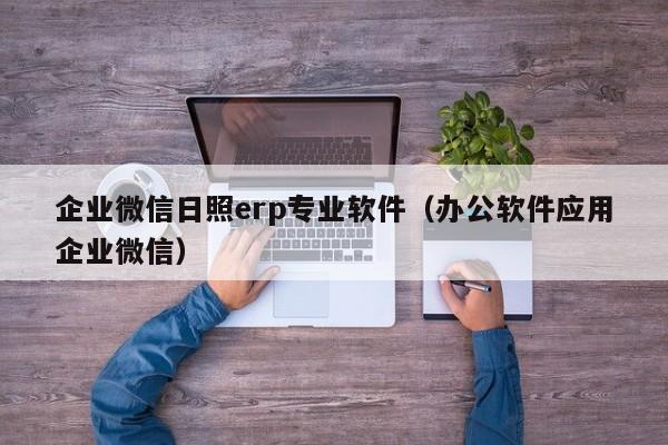 企业微信日照erp专业软件（办公软件应用企业微信）