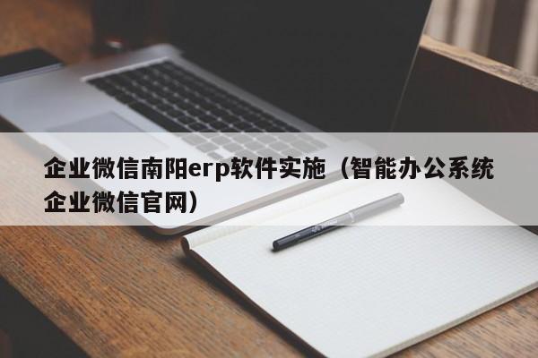 企业微信南阳erp软件实施（智能办公系统企业微信官网）