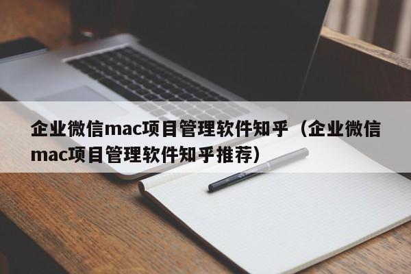 企业微信mac项目管理软件知乎（企业微信mac项目管理软件知乎推荐）