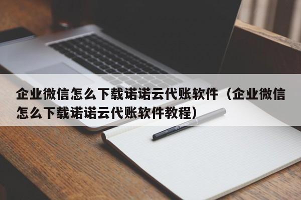 企业微信怎么下载诺诺云代账软件（企业微信怎么下载诺诺云代账软件教程）