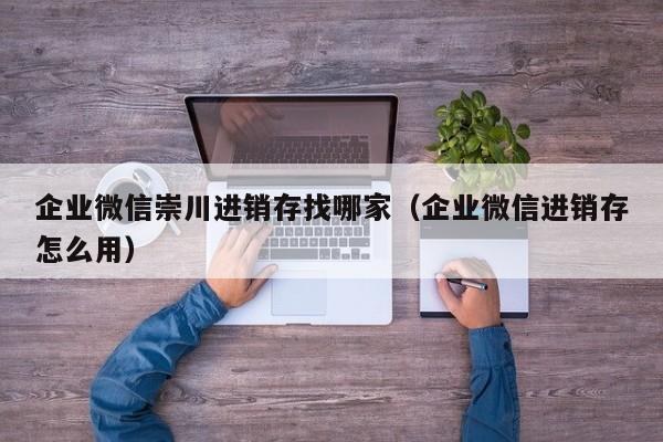 企业微信崇川进销存找哪家（企业微信进销存怎么用）