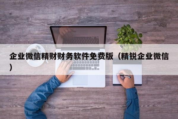 企业微信精财财务软件免费版（精锐企业微信）