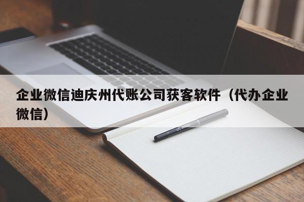 企业微信迪庆州代账公司获客软件（代办企业微信）