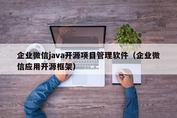 企业微信java开源项目管理软件（企业微信应用开源框架）