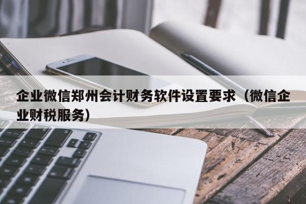 企业微信郑州会计财务软件设置要求（微信企业财税服务）