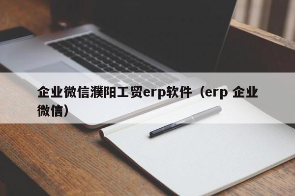 企业微信濮阳工贸erp软件（erp 企业微信）