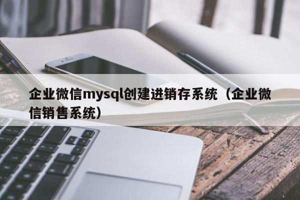企业微信mysql创建进销存系统（企业微信销售系统）