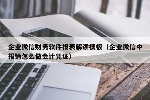 企业微信财务软件报表解读模板（企业微信中报销怎么做会计凭证）