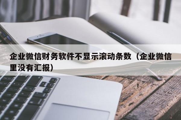 企业微信财务软件不显示滚动条数（企业微信里没有汇报）