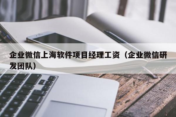 企业微信上海软件项目经理工资（企业微信研发团队）