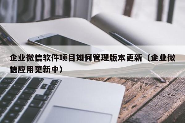 企业微信软件项目如何管理版本更新（企业微信应用更新中）