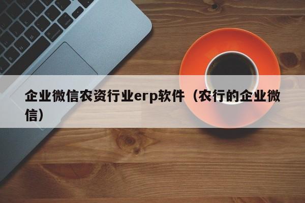 企业微信农资行业erp软件（农行的企业微信）