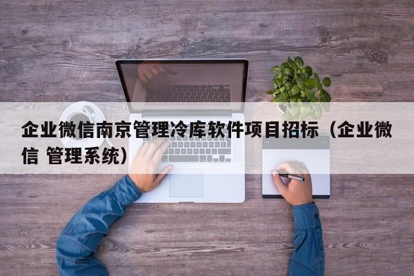 企业微信南京管理冷库软件项目招标（企业微信 管理系统）