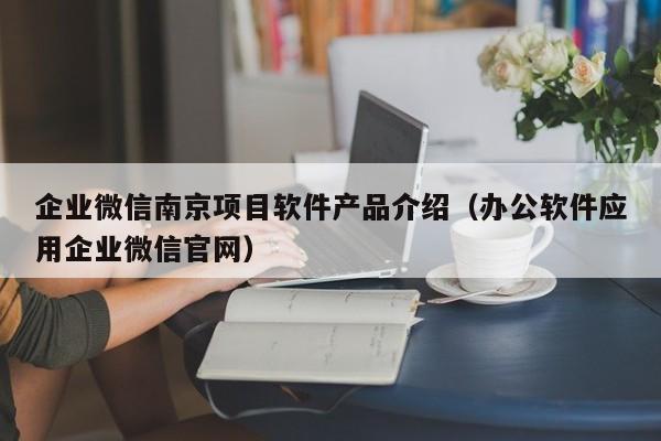 企业微信南京项目软件产品介绍（办公软件应用企业微信官网）