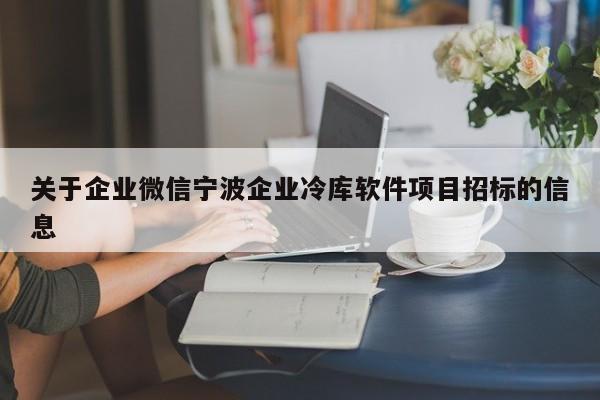 关于企业微信宁波企业冷库软件项目招标的信息