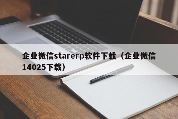 企业微信starerp软件下载（企业微信14025下载）