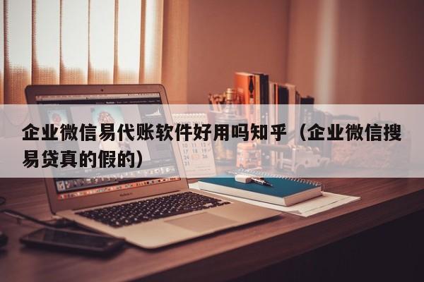 企业微信易代账软件好用吗知乎（企业微信搜易贷真的假的）