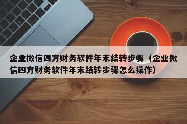 企业微信四方财务软件年末结转步骤（企业微信四方财务软件年末结转步骤怎么操作）