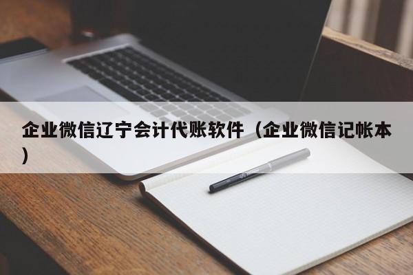 企业微信辽宁会计代账软件（企业微信记帐本）