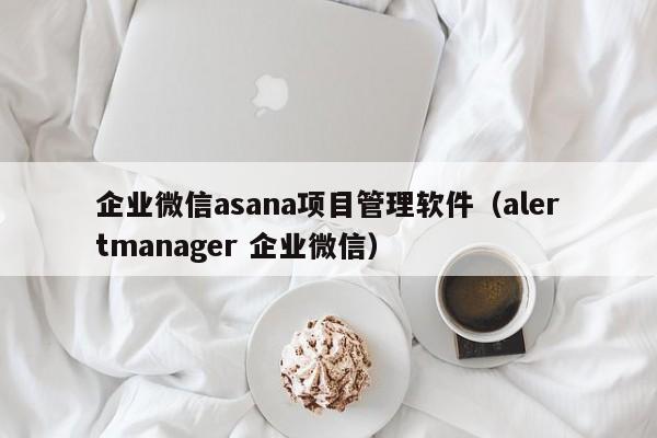 企业微信asana项目管理软件（alertmanager 企业微信）