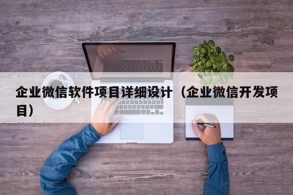 企业微信软件项目详细设计（企业微信开发项目）