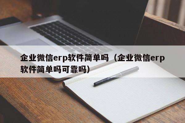 企业微信erp软件简单吗（企业微信erp软件简单吗可靠吗）