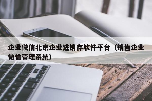 企业微信北京企业进销存软件平台（销售企业微信管理系统）