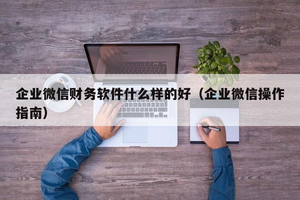 企业微信财务软件什么样的好（企业微信操作指南）