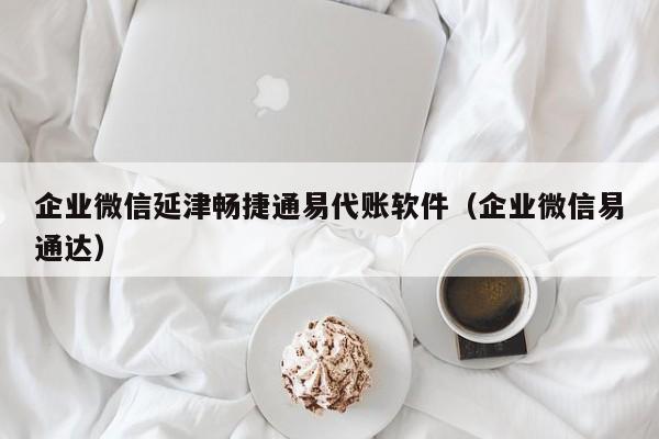 企业微信延津畅捷通易代账软件（企业微信易通达）