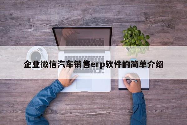 企业微信汽车销售erp软件的简单介绍