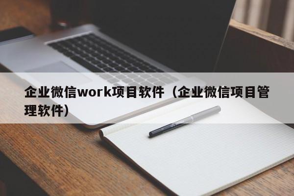 企业微信work项目软件（企业微信项目管理软件）