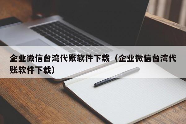 企业微信台湾代账软件下载（企业微信台湾代账软件下载）