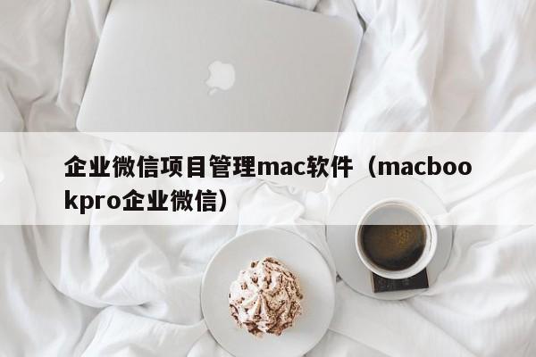 企业微信项目管理mac软件（macbookpro企业微信）