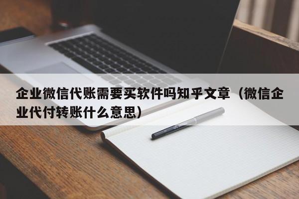 企业微信代账需要买软件吗知乎文章（微信企业代付转账什么意思）