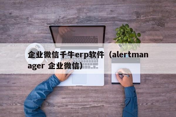 企业微信千牛erp软件（alertmanager 企业微信）