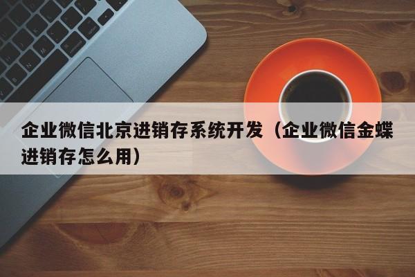 企业微信北京进销存系统开发（企业微信金蝶进销存怎么用）