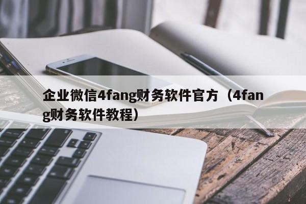 企业微信4fang财务软件官方（4fang财务软件教程）