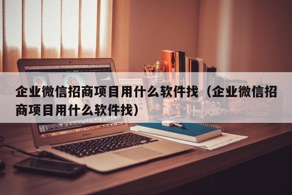 企业微信招商项目用什么软件找（企业微信招商项目用什么软件找）