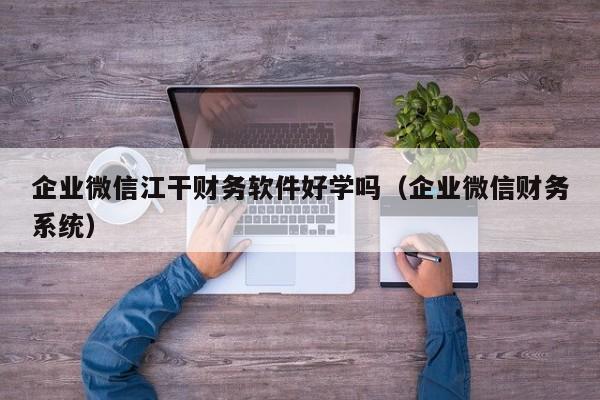 企业微信江干财务软件好学吗（企业微信财务系统）