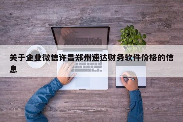 关于企业微信许昌郑州速达财务软件价格的信息
