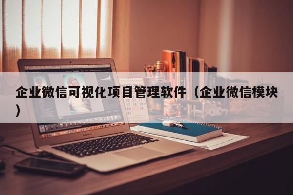 企业微信可视化项目管理软件（企业微信模块）